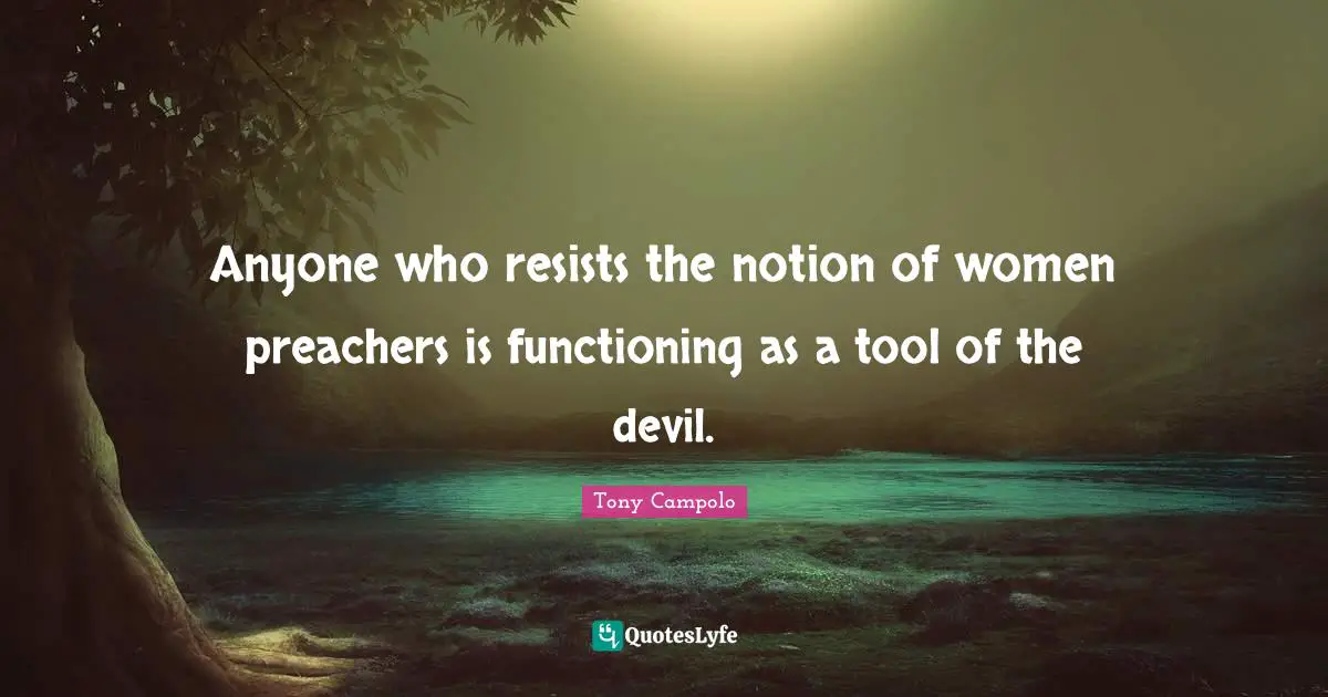 Anyone who resists the notion of women preachers is functioning as a tool of the devil.