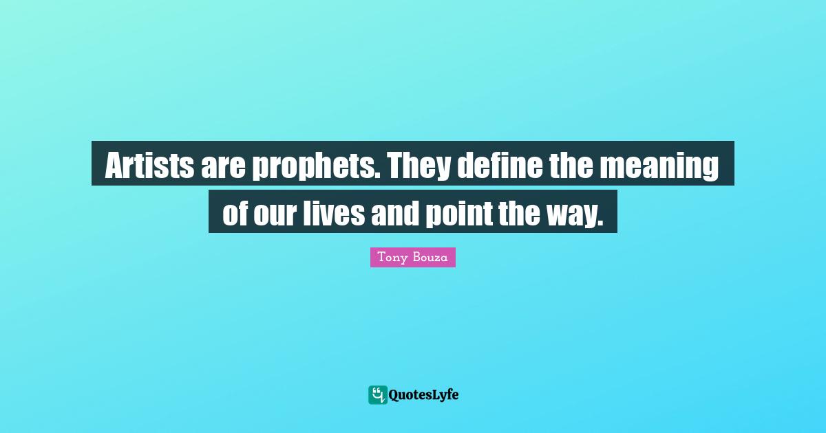 Artists are prophets. They define the meaning of our lives and point the way.