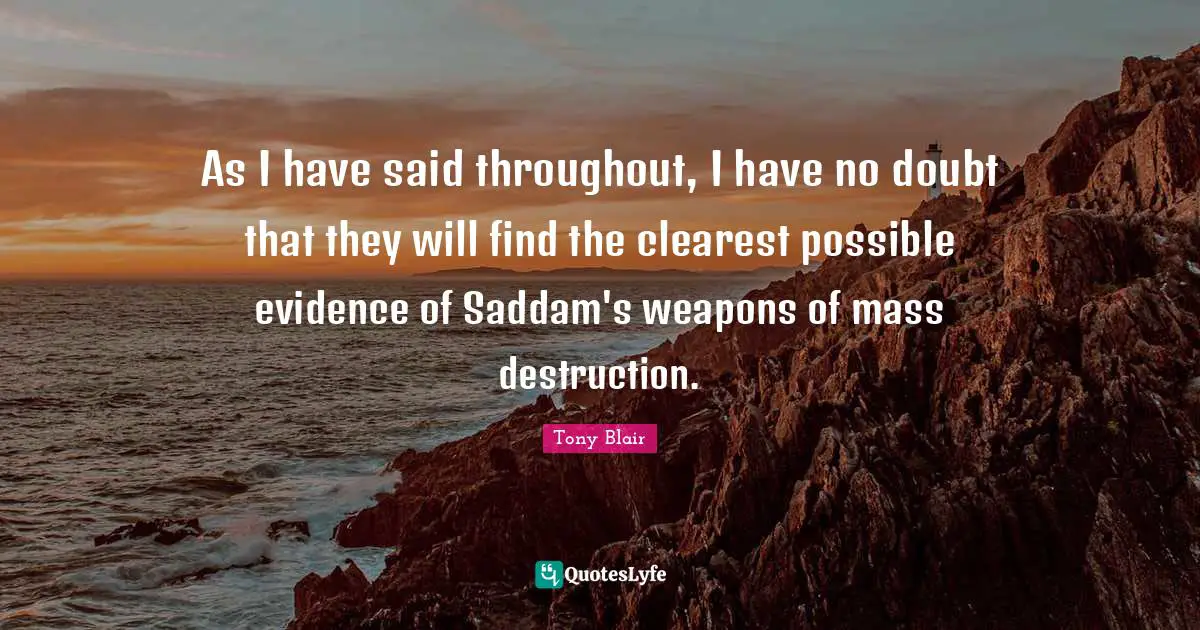 As I have said throughout, I have no doubt that they will find the clearest possible evidence of Saddam's weapons of mass destruction.