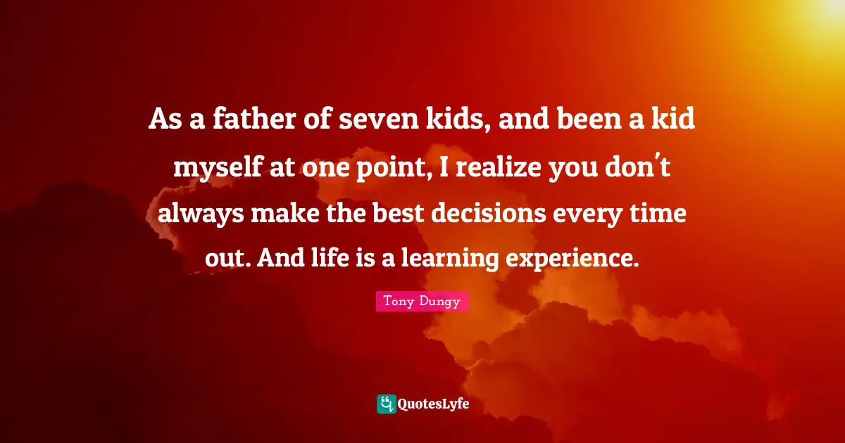 As a father of seven kids, and been a kid myself at one point, I realize you don't always make the best decisions every time out. And life is a learning experience.