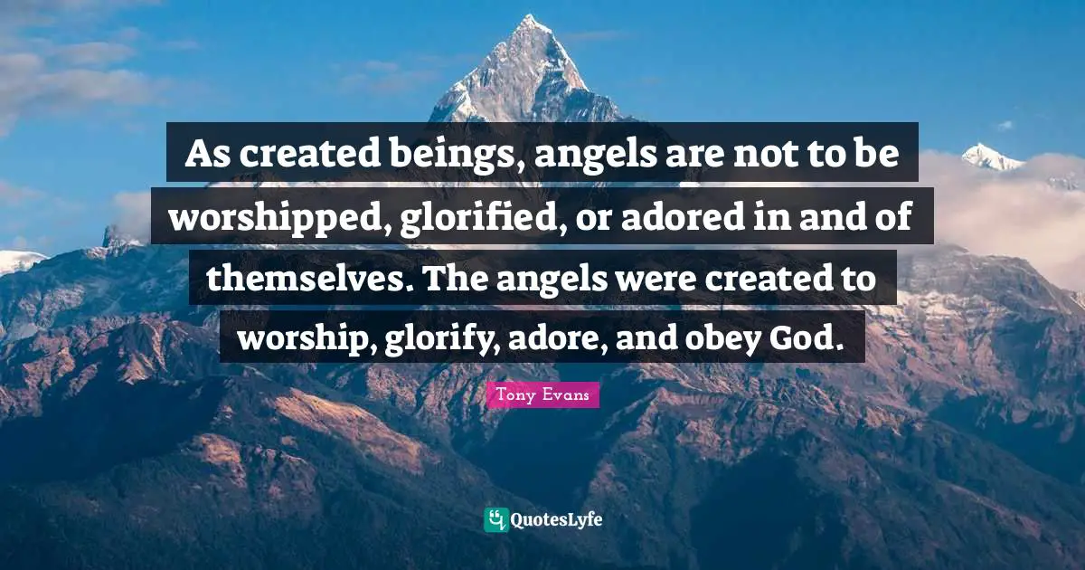 Tony Evans Quotes: "As created beings, angels are not to be worshipped, glorified, or adored in and of themselves. The angels were created to worship, glorify, adore, and obey God."