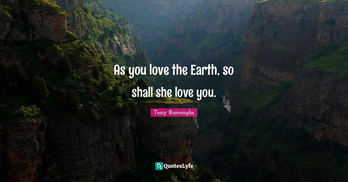 As you love the Earth, so shall she love you.