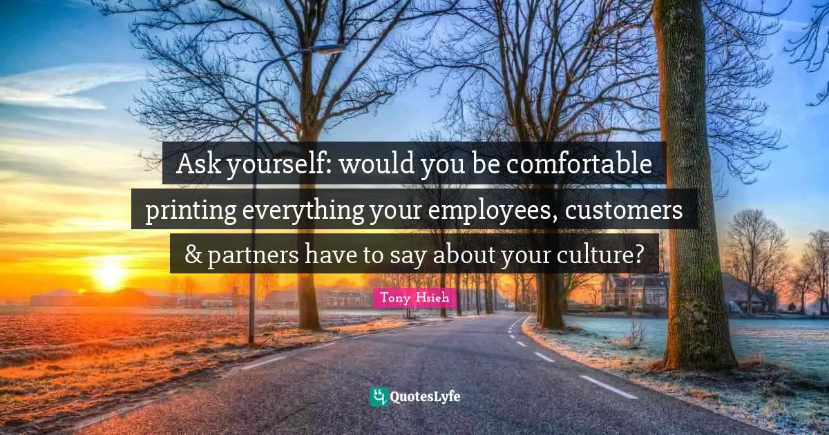 Tony Hsieh Quotes: "Ask yourself: would you be comfortable printing everything your employees, customers & partners have to say about your culture?"