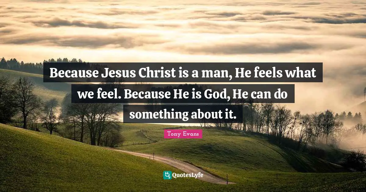 Tony Evans Quotes: "Because Jesus Christ is a man, He feels what we feel. Because He is God, He can do something about it."