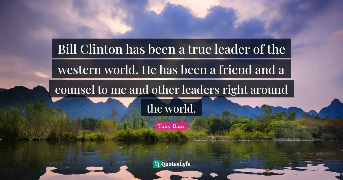 Bill Clinton has been a true leader of the western world. He has been a friend and a counsel to me and other leaders right around the world.