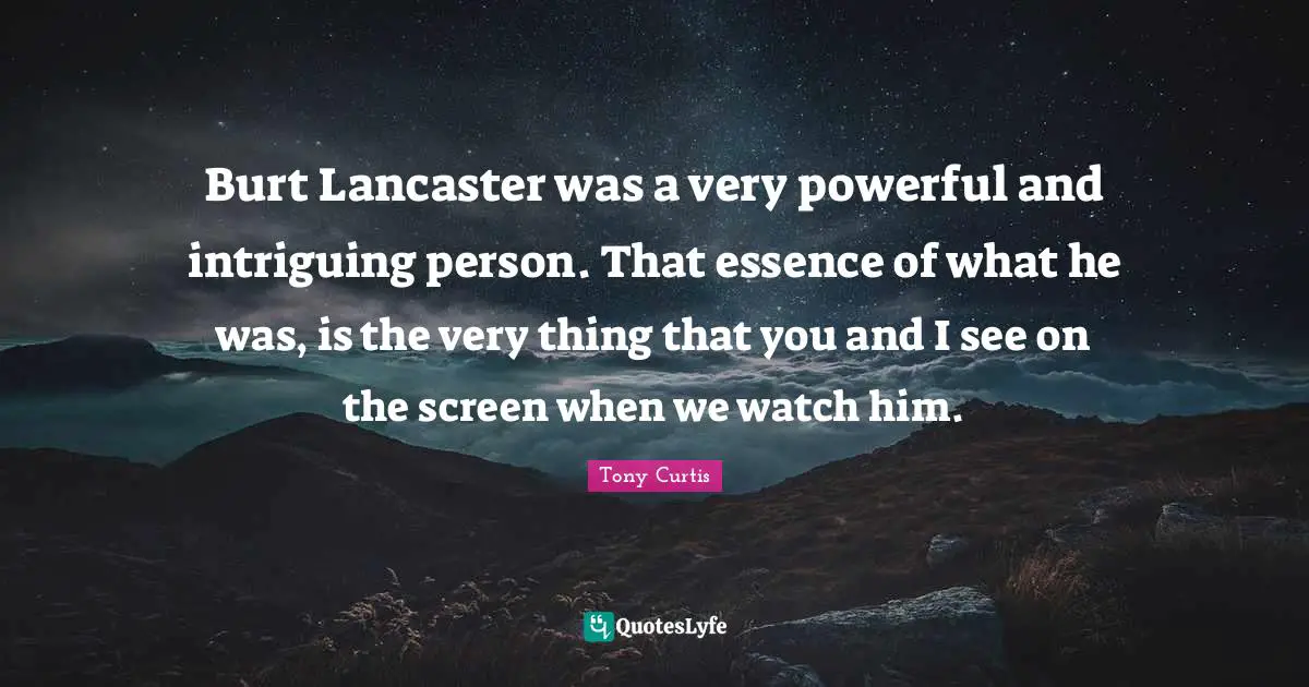Burt Lancaster was a very powerful and intriguing person. That essence of what he was, is the very thing that you and I see on the screen when we watch him.