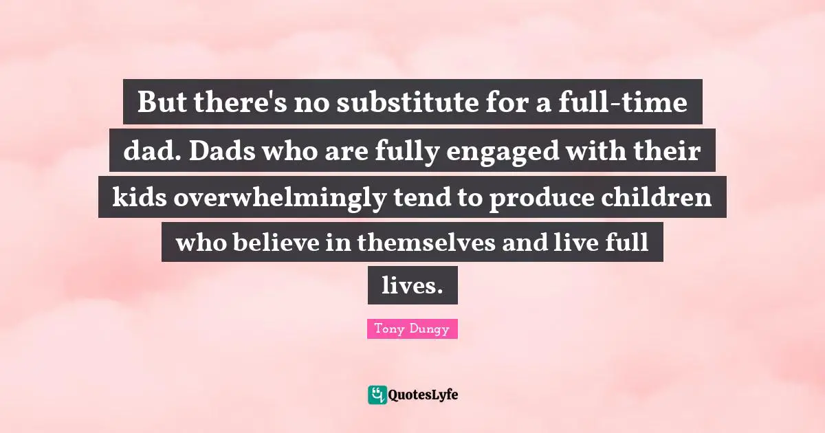 Tony Dungy Quotes: "But there's no substitute for a full-time dad. Dads who are fully engaged with their kids overwhelmingly tend to produce children who believe in themselves and live full lives."