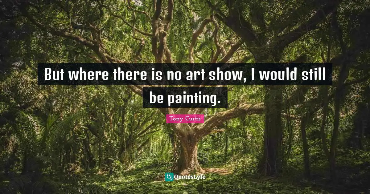 But where there is no art show, I would still be painting.