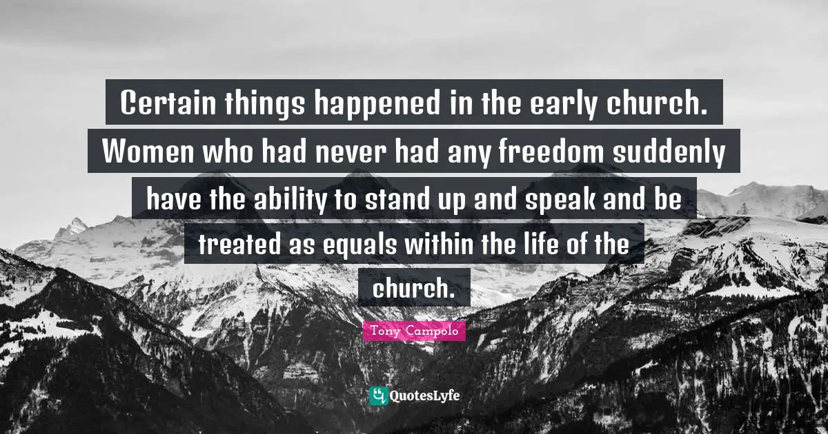 Certain things happened in the early church. Women who had never had any freedom suddenly have the ability to stand up and speak and be treated as equals within the life of the church.