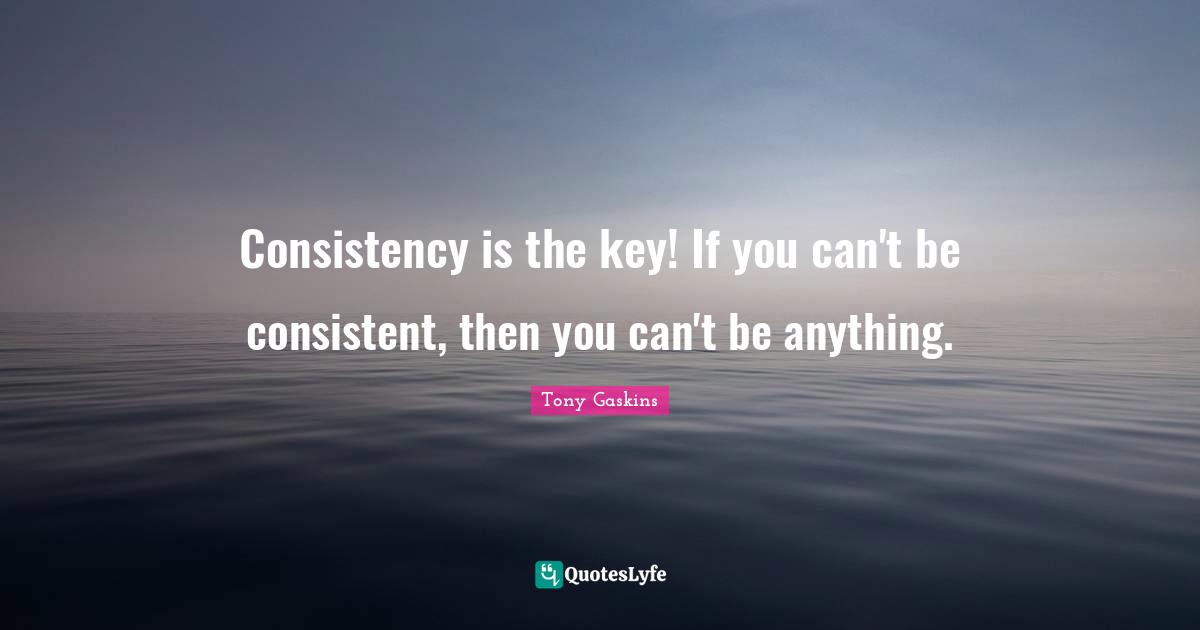 Be Consistent Quotes: "Consistency is the key! If you can't be consistent, then you can't be anything."