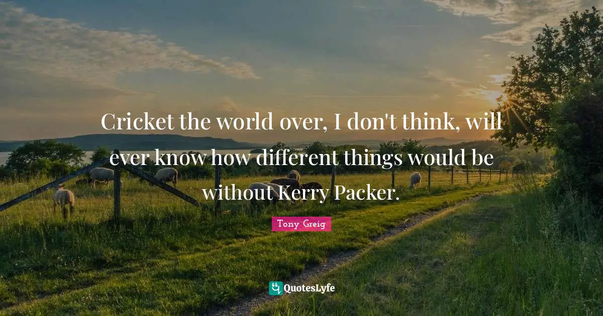 Cricket the world over, I don't think, will ever know how different things would be without Kerry Packer.
