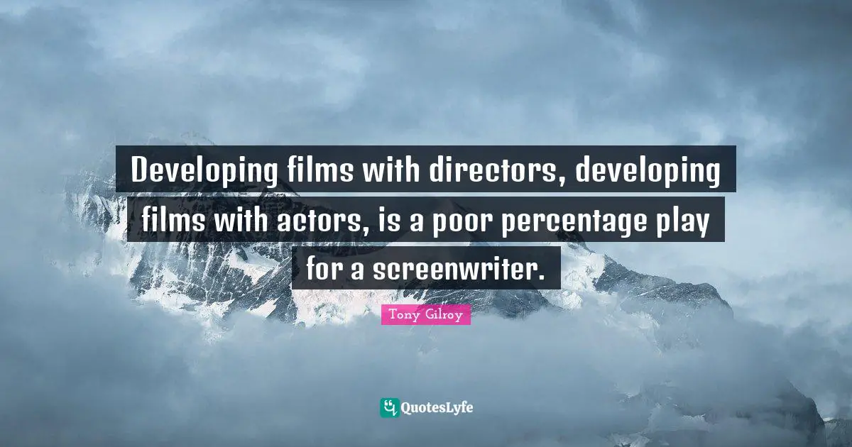 Developing films with directors, developing films with actors, is a poor percentage play for a screenwriter.