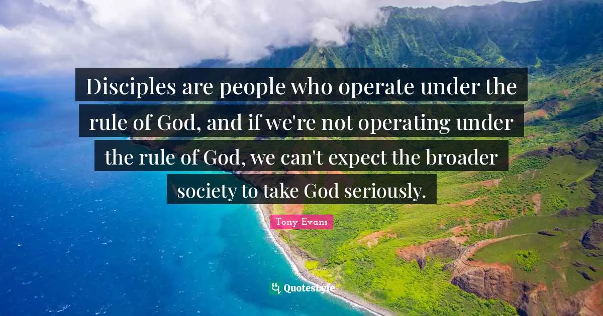 Tony Evans Quotes: "Disciples are people who operate under the rule of God, and if we're not operating under the rule of God, we can't expect the broader society to take God seriously."