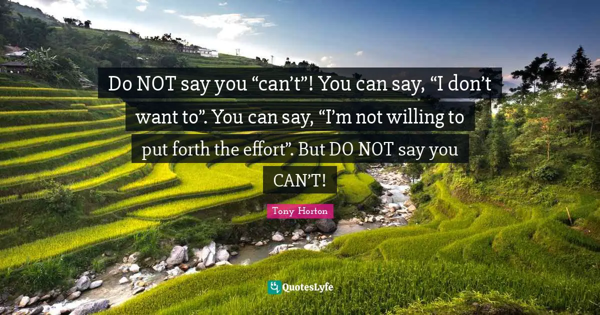 Do NOT say you “can’t”! You can say, “I don’t want to”. You can say, “I’m not willing to put forth the effort”. But DO NOT say you CAN’T!