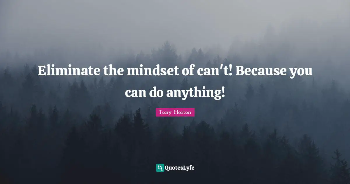 Eliminate the mindset of can't! Because you can do anything!