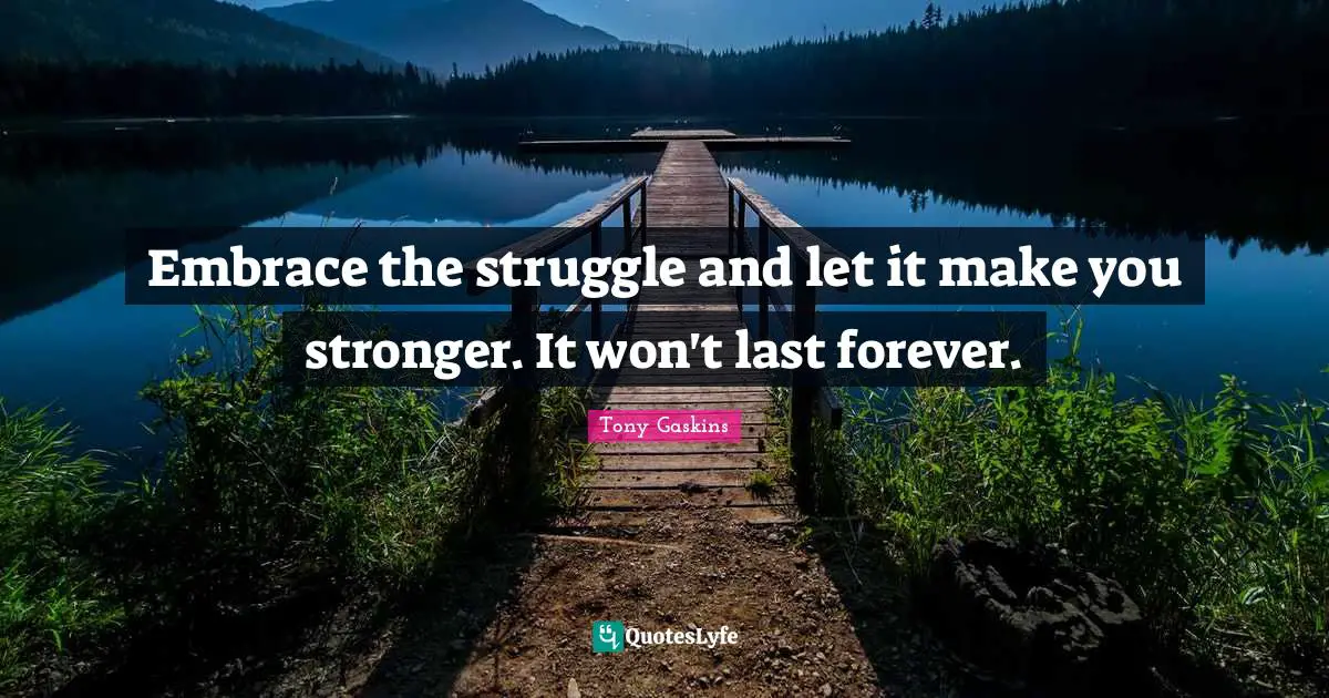 Embrace the struggle and let it make you stronger. It won't last forever.