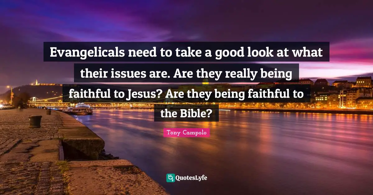 Being Faithful Quotes: "Evangelicals need to take a good look at what their issues are. Are they really being faithful to Jesus? Are they being faithful to the Bible?"