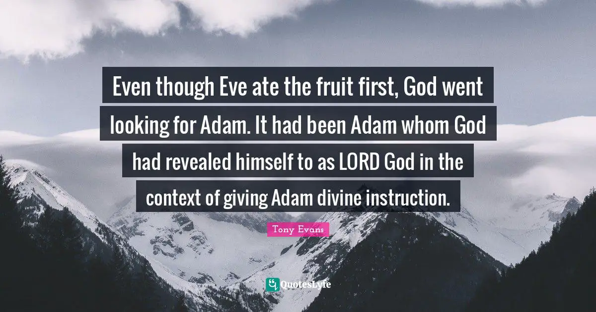 Tony Evans Quotes: "Even though Eve ate the fruit first, God went looking for Adam. It had been Adam whom God had revealed himself to as LORD God in the context of giving Adam divine instruction."