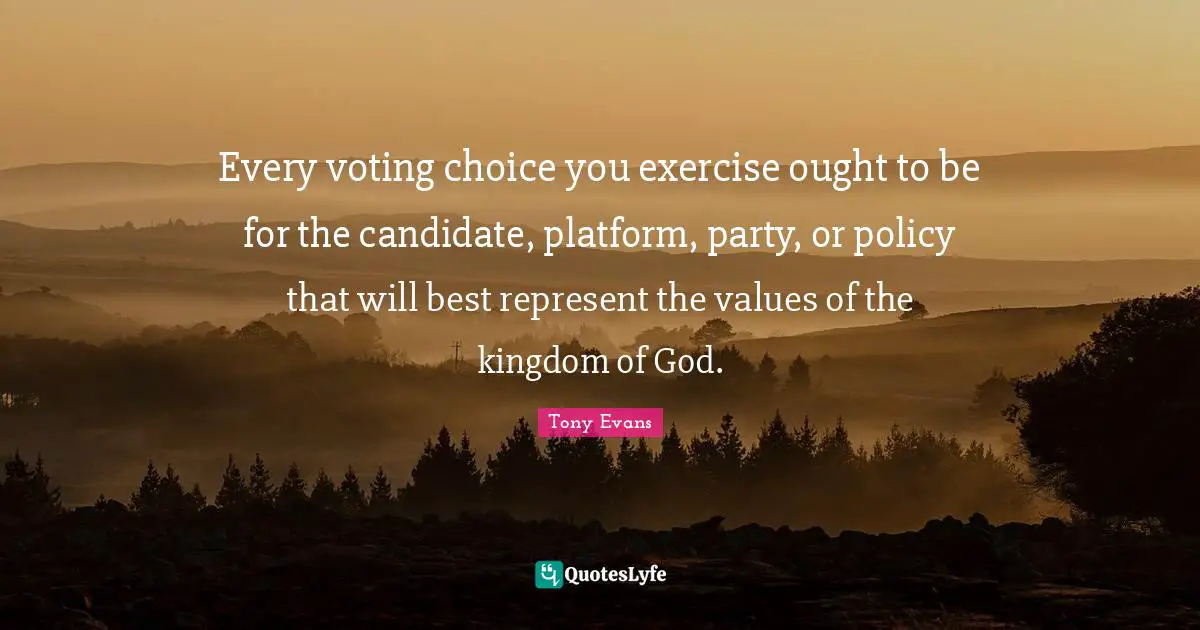 Tony Evans Quotes: "Every voting choice you exercise ought to be for the candidate, platform, party, or policy that will best represent the values of the kingdom of God."
