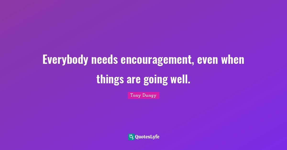 Everybody needs encouragement, even when things are going well.