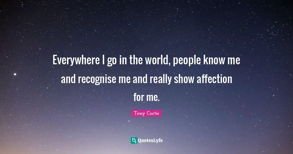 Everywhere I go in the world, people know me and recognise me and really show affection for me.