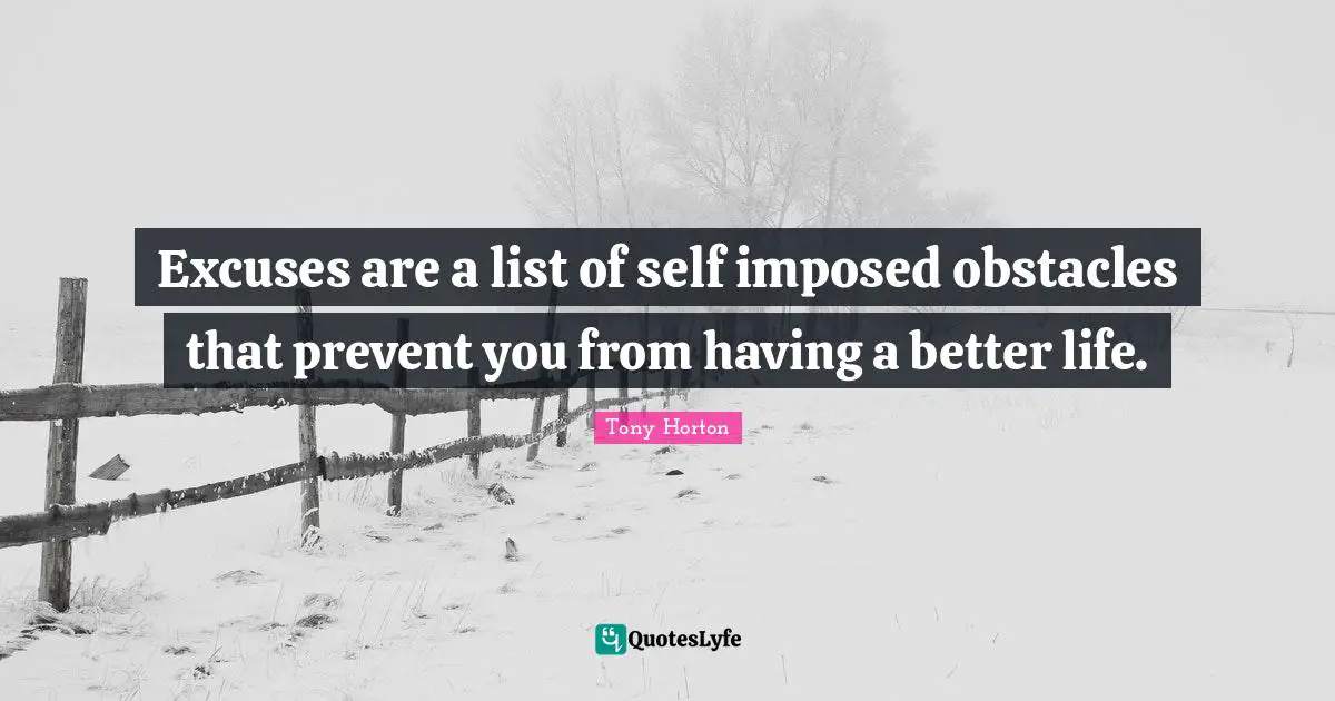 Lists Quotes: "Excuses are a list of self imposed obstacles that prevent you from having a better life."