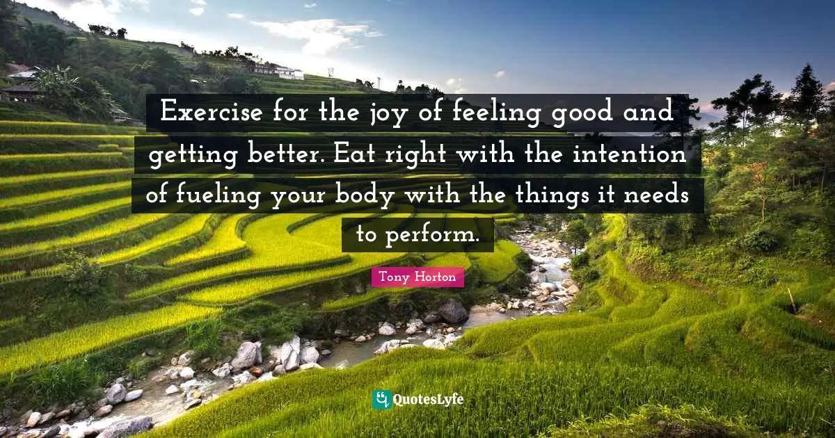 Your Body Quotes: "Exercise for the joy of feeling good and getting better. Eat right with the intention of fueling your body with the things it needs to perform."