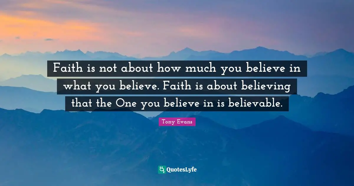 Tony Evans Quotes: "Faith is not about how much you believe in what you believe. Faith is about believing that the One you believe in is believable."
