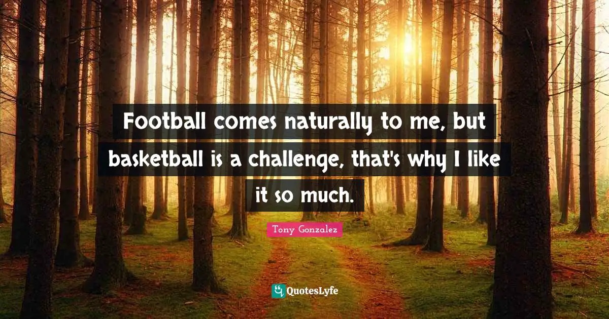 Football comes naturally to me, but basketball is a challenge, that's why I like it so much.