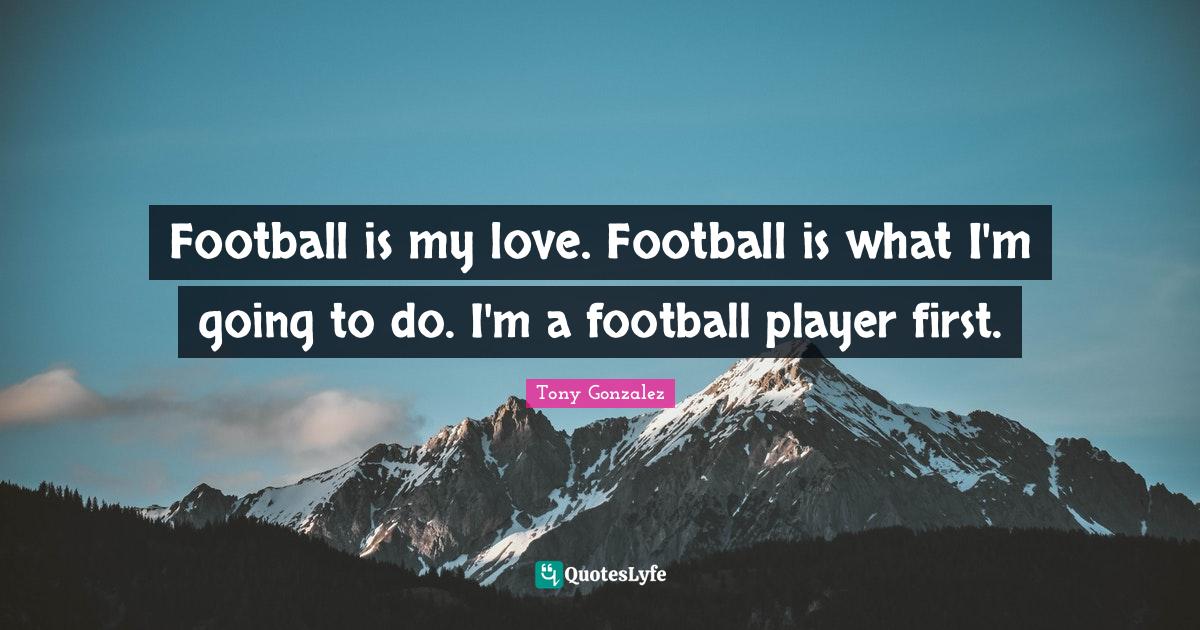 Football is my love. Football is what I'm going to do. I'm a football