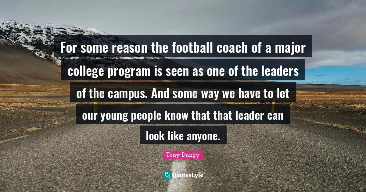 Tony Dungy Quotes: "For some reason the football coach of a major college program is seen as one of the leaders of the campus. And some way we have to let our young people know that that leader can look like anyone."