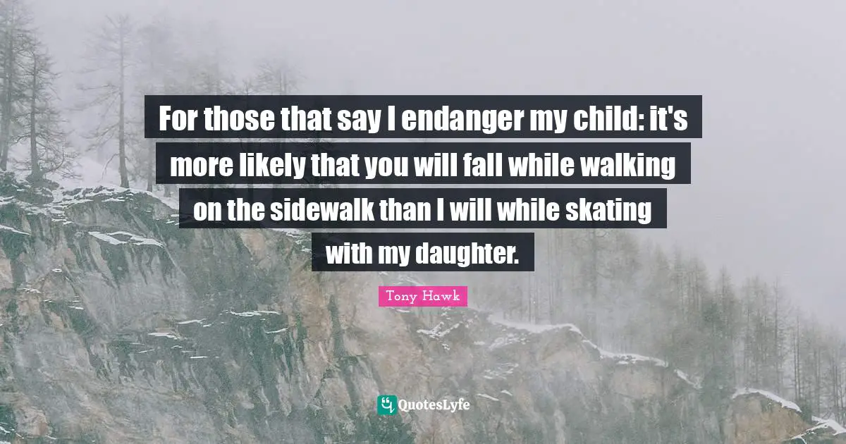 A. J. Hawk Quotes: "For those that say I endanger my child: it's more likely that you will fall while walking on the sidewalk than I will while skating with my daughter."