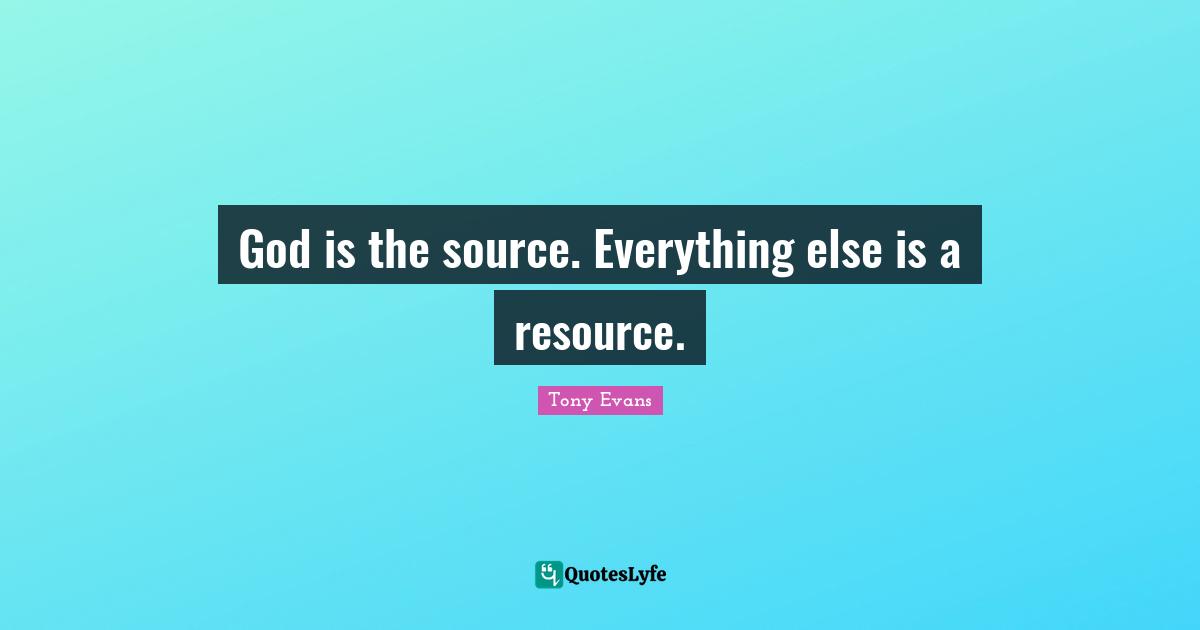 Tony Evans Quotes: "God is the source. Everything else is a resource."