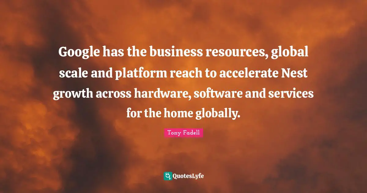 Google Quotes: "Google has the business resources, global scale and platform reach to accelerate Nest growth across hardware, software and services for the home globally."