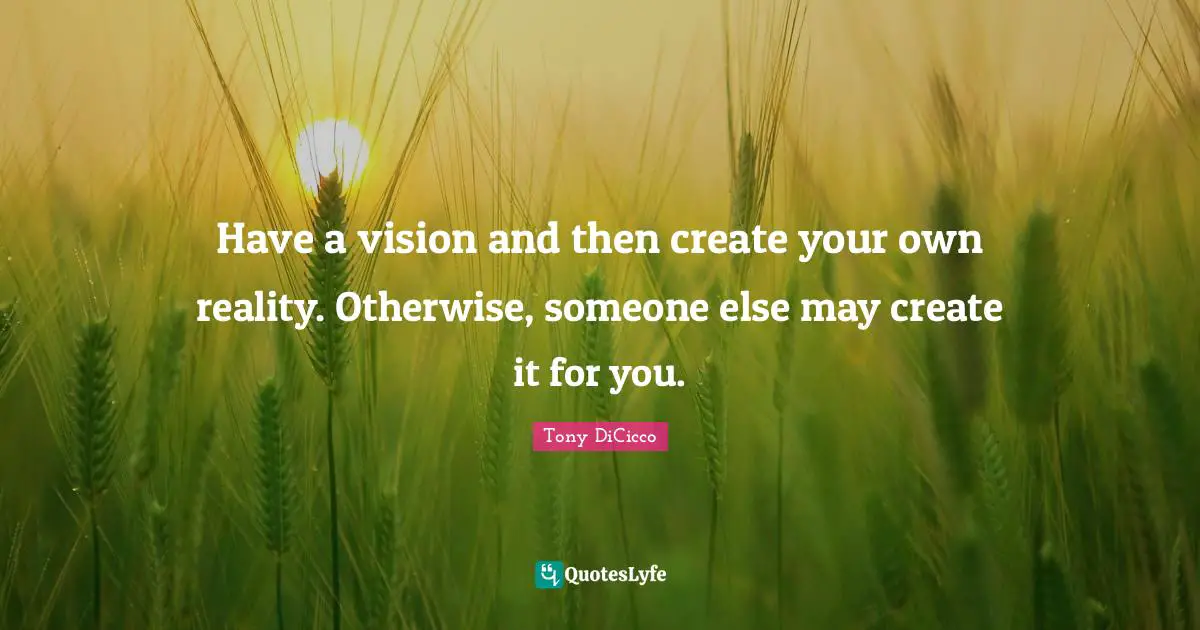 Have a vision and then create your own reality. Otherwise, someone else may create it for you.