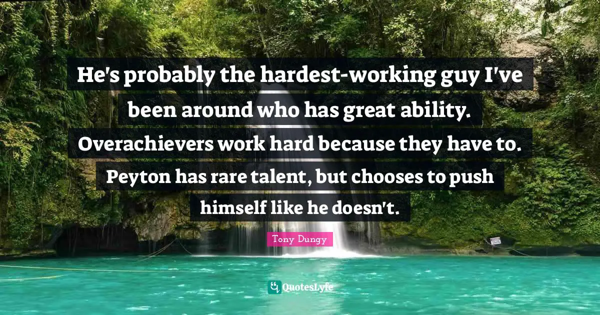 Tony Dungy Quotes: "He's probably the hardest-working guy I've been around who has great ability. Overachievers work hard because they have to. Peyton has rare talent, but chooses to push himself like he doesn't."