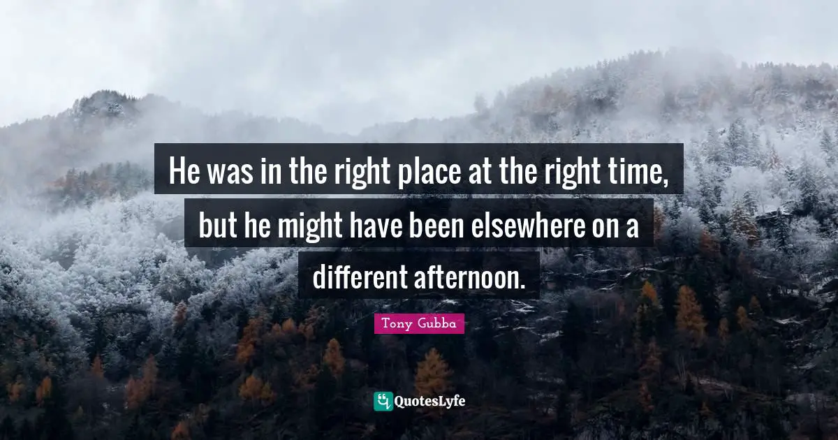 He was in the right place at the right time, but he might have been elsewhere on a different afternoon.