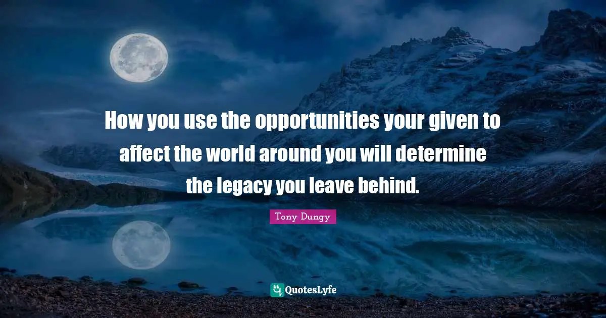 Tony Dungy Quotes: "How you use the opportunities your given to affect the world around you will determine the legacy you leave behind."