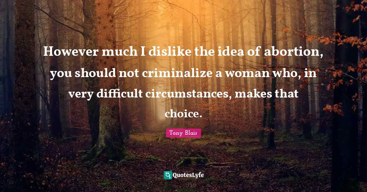 However much I dislike the idea of abortion, you should not criminalize a woman who, in very difficult circumstances, makes that choice.