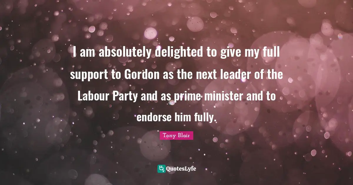 I am absolutely delighted to give my full support to Gordon as the next leader of the Labour Party and as prime minister and to endorse him fully.