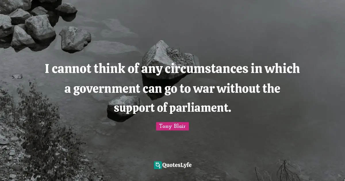 I cannot think of any circumstances in which a government can go to war without the support of parliament.