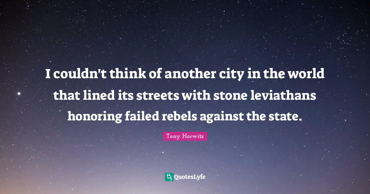Tony Horwitz Quotes: "I couldn't think of another city in the world that lined its streets with stone leviathans honoring failed rebels against the state."