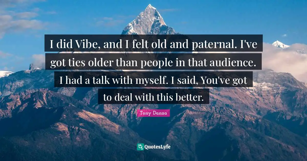 I did Vibe, and I felt old and paternal. I've got ties older than people in that audience. I had a talk with myself. I said, You've got to deal with this better.