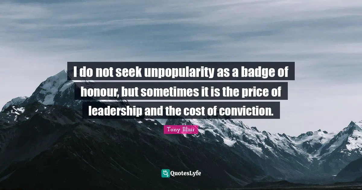 I do not seek unpopularity as a badge of honour, but sometimes it is the price of leadership and the cost of conviction.