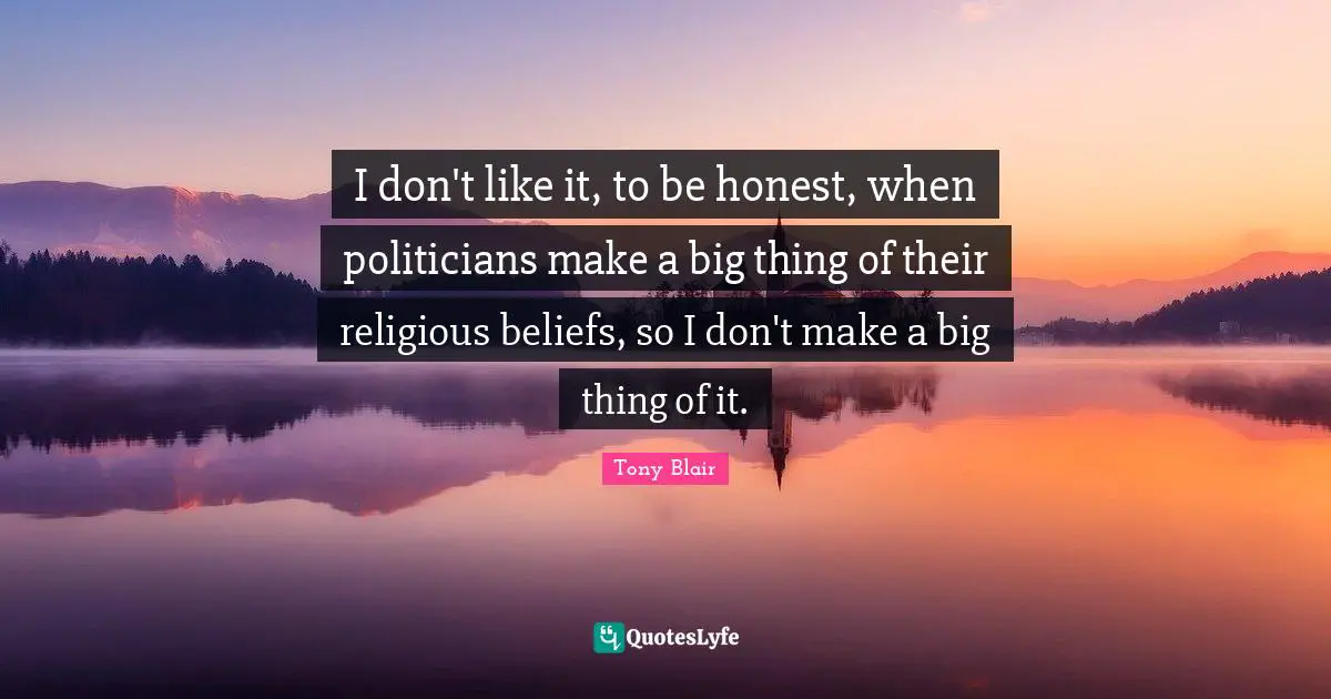 I don't like it, to be honest, when politicians make a big thing of their religious beliefs, so I don't make a big thing of it.