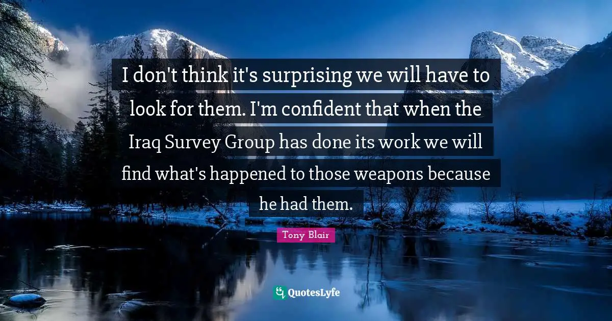 I don't think it's surprising we will have to look for them. I'm confident that when the Iraq Survey Group has done its work we will find what's happened to those weapons because he had them.