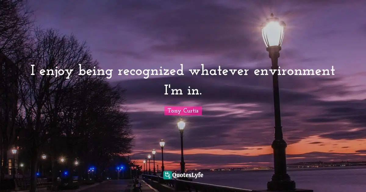 I enjoy being recognized whatever environment I'm in.