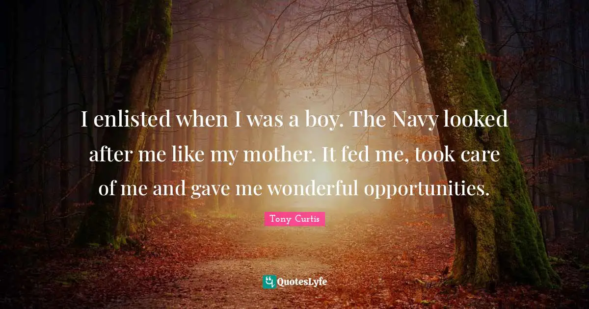 I enlisted when I was a boy. The Navy looked after me like my mother. It fed me, took care of me and gave me wonderful opportunities.