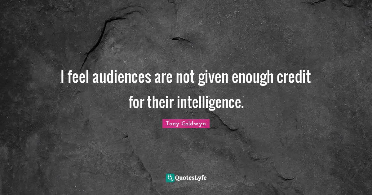 I feel audiences are not given enough credit for their intelligence.