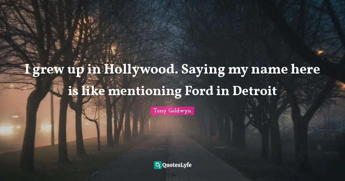 I grew up in Hollywood. Saying my name here is like mentioning Ford in Detroit